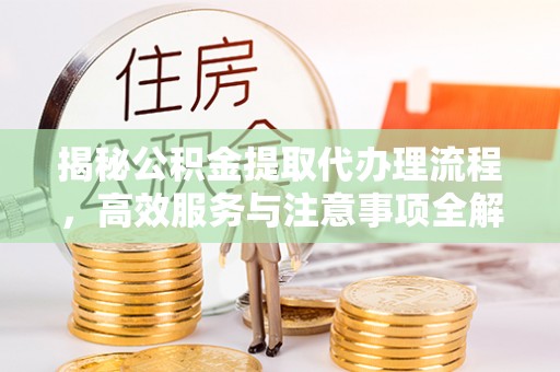 庆阳揭秘公积金提取代办理流程，高效服务与注意事项全解析