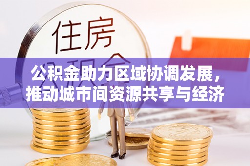 庆阳公积金助力区域协调发展，推动城市间资源共享与经济均衡发展