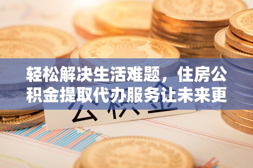 庆阳轻松解决生活难题，住房公积金提取代办服务让未来更安心