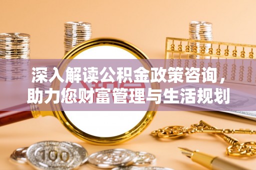 庆阳深入解读公积金政策咨询，助力您财富管理与生活规划