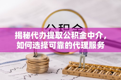 庆阳揭秘代办提取公积金中介，如何选择可靠的代理服务