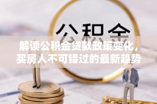 庆阳解读公积金贷款政策变化，买房人不可错过的最新趋势