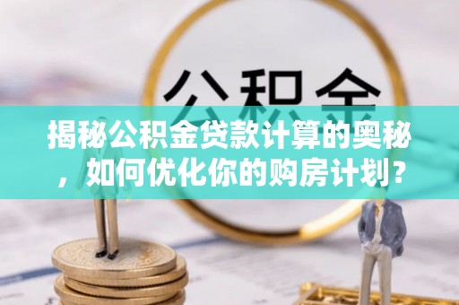 庆阳揭秘公积金贷款计算的奥秘，如何优化你的购房计划？