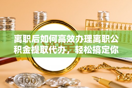 庆阳离职后如何高效办理离职公积金提取代办，轻松搞定你的公积金