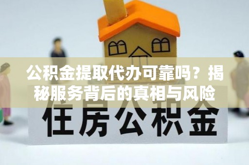 庆阳公积金提取代办可靠吗？揭秘服务背后的真相与风险