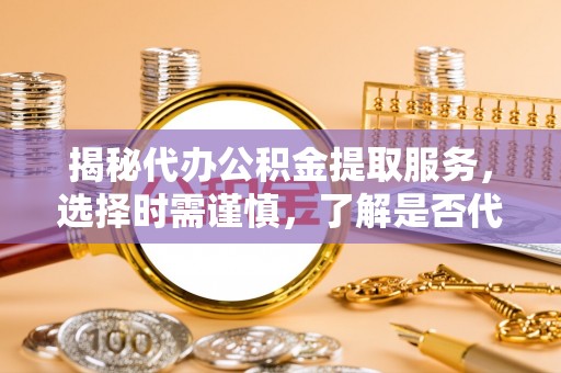 庆阳揭秘代办公积金提取服务，选择时需谨慎，了解是否代办公积金提取可靠吗？