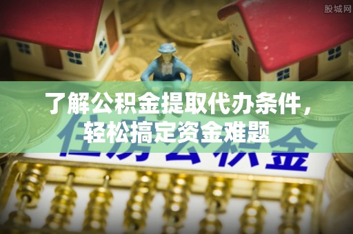庆阳了解公积金提取代办条件，轻松搞定资金难题