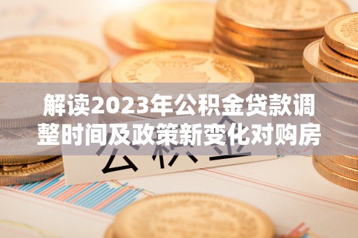 庆阳解读2023年公积金贷款调整时间及政策新变化对购房的影响