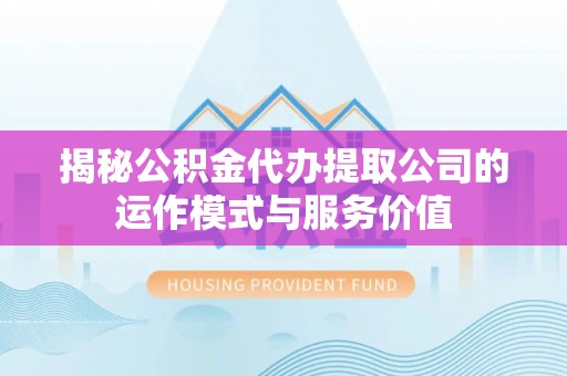 庆阳揭秘公积金代办提取公司的运作模式与服务价值