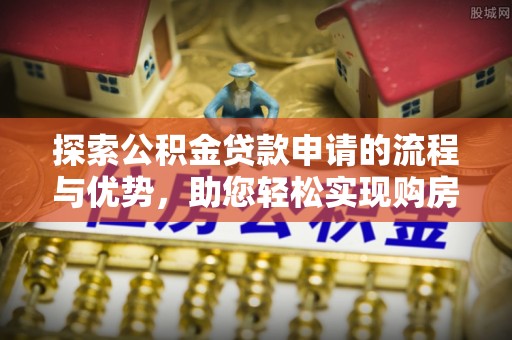 庆阳探索公积金贷款申请的流程与优势，助您轻松实现购房梦想