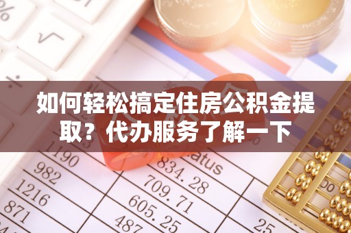 庆阳如何轻松搞定住房公积金提取？代办服务了解一下
