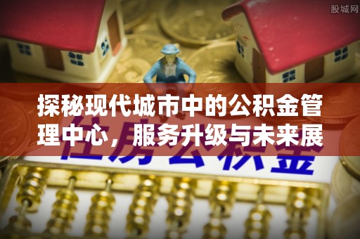 庆阳探秘现代城市中的公积金管理中心，服务升级与未来展望