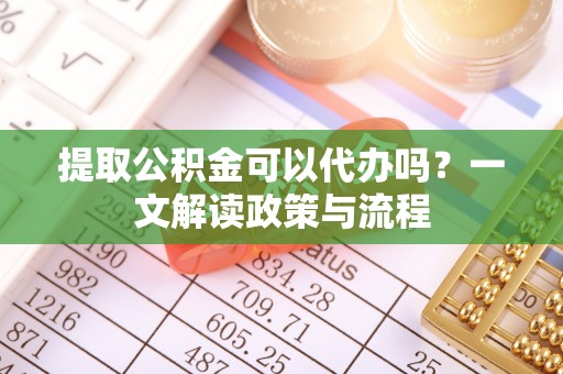 庆阳提取公积金可以代办吗？一文解读政策与流程