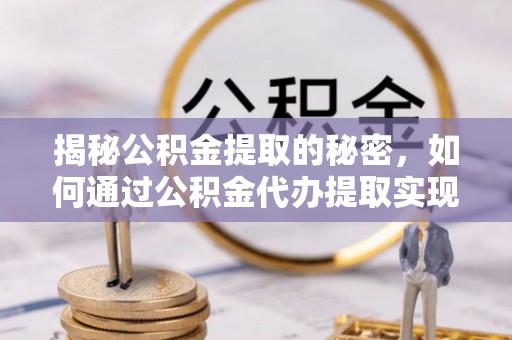 庆阳揭秘公积金提取的秘密，如何通过公积金代办提取实现财务自由