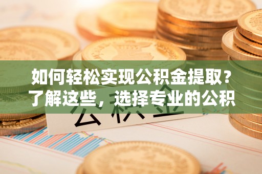 庆阳如何轻松实现公积金提取？了解这些，选择专业的公积金提取代办服务