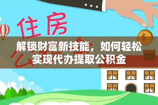 庆阳解锁财富新技能，如何轻松实现代办提取公积金
