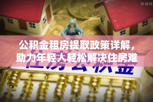 庆阳公积金租房提取政策详解，助力年轻人轻松解决住房难题