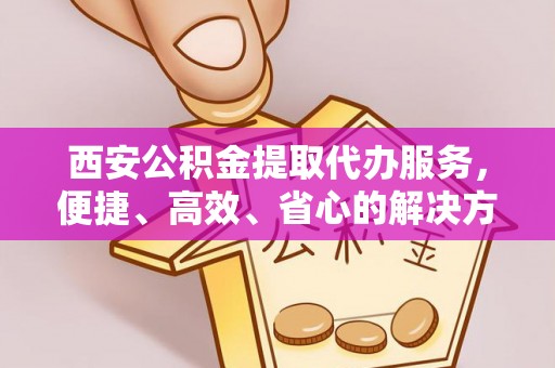 庆阳西安公积金提取代办服务，便捷、高效、省心的解决方案