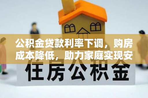 庆阳公积金贷款利率下调，购房成本降低，助力家庭实现安居梦