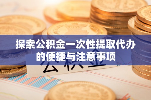 庆阳探索公积金一次性提取代办的便捷与注意事项