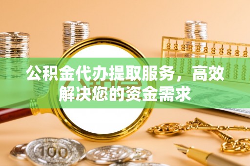 庆阳公积金代办提取服务，高效解决您的资金需求
