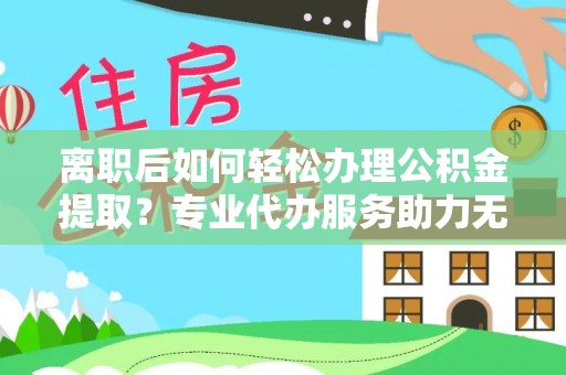 庆阳离职后如何轻松办理公积金提取？专业代办服务助力无忧