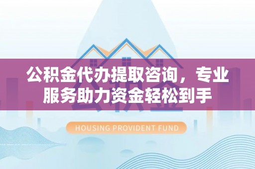 庆阳公积金代办提取咨询，专业服务助力资金轻松到手