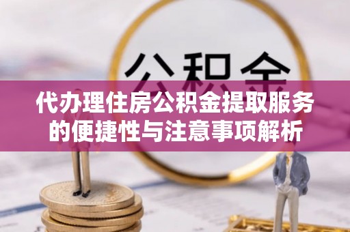 庆阳代办理住房公积金提取服务的便捷性与注意事项解析