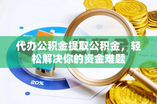 庆阳代办公积金提取公积金，轻松解决你的资金难题