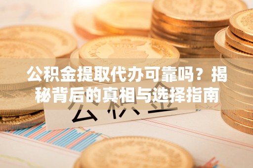 庆阳公积金提取代办可靠吗？揭秘背后的真相与选择指南