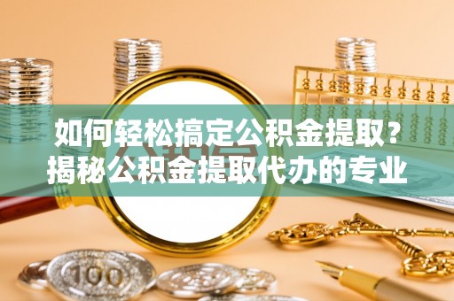 庆阳如何轻松搞定公积金提取？揭秘公积金提取代办的专业服务