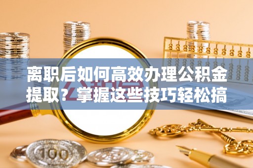 庆阳离职后如何高效办理公积金提取？掌握这些技巧轻松搞定