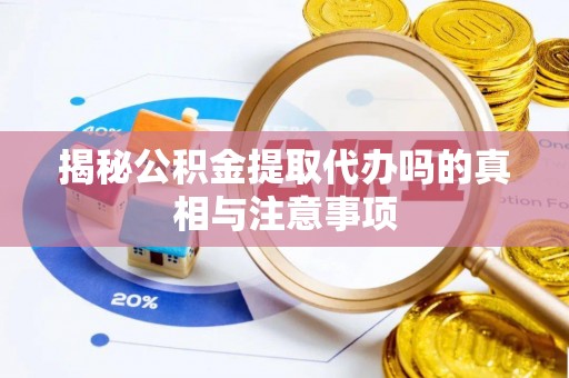庆阳揭秘公积金提取代办吗的真相与注意事项