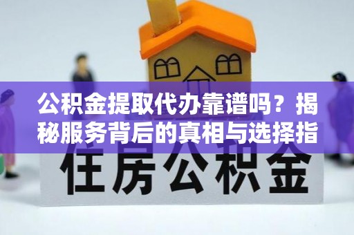 庆阳公积金提取代办靠谱吗？揭秘服务背后的真相与选择指南