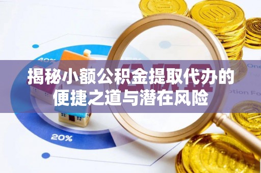 庆阳揭秘小额公积金提取代办的便捷之道与潜在风险