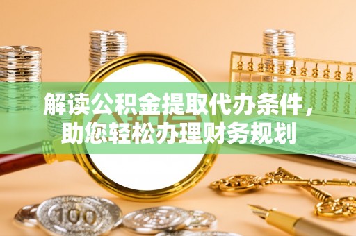 庆阳解读公积金提取代办条件，助您轻松办理财务规划