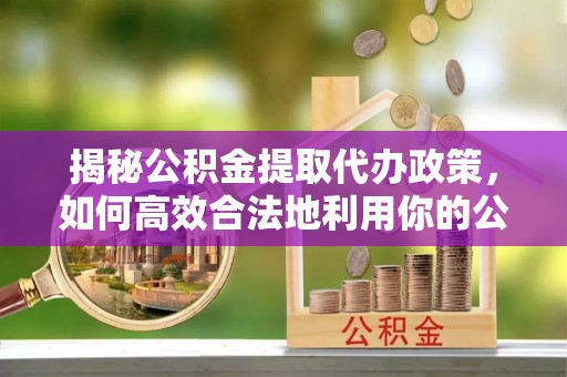 庆阳揭秘公积金提取代办政策，如何高效合法地利用你的公积金