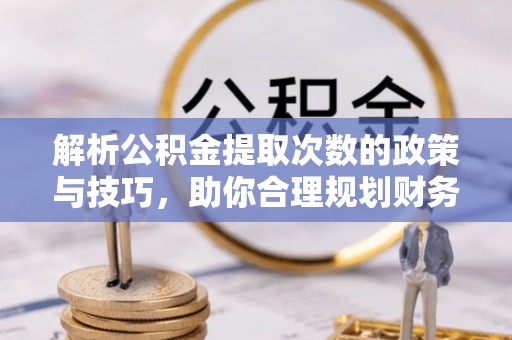 庆阳解析公积金提取次数的政策与技巧，助你合理规划财务未来