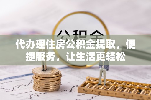 庆阳代办理住房公积金提取，便捷服务，让生活更轻松