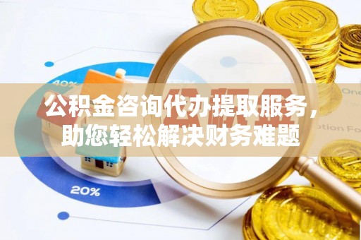 庆阳公积金咨询代办提取服务，助您轻松解决财务难题