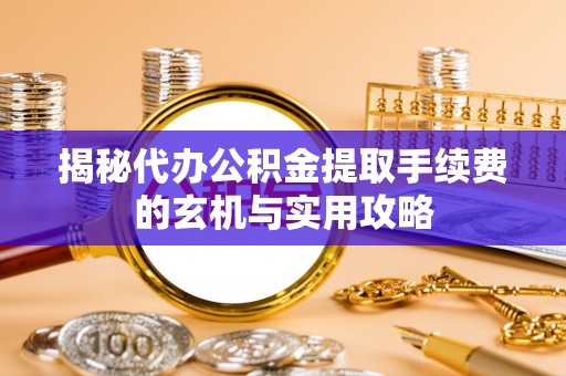 庆阳揭秘代办公积金提取手续费的玄机与实用攻略