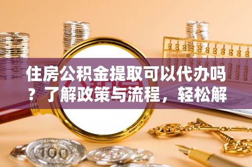 庆阳住房公积金提取可以代办吗？了解政策与流程，轻松解决你的疑问