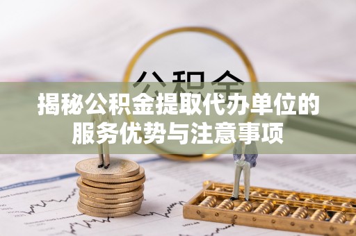 庆阳揭秘公积金提取代办单位的服务优势与注意事项
