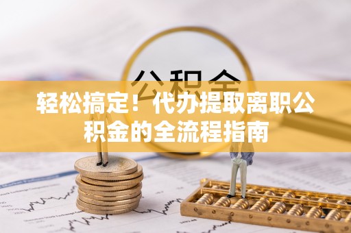 庆阳轻松搞定！代办提取离职公积金的全流程指南