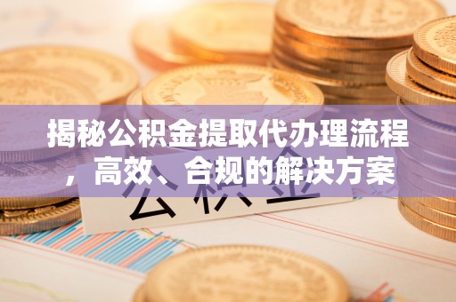庆阳揭秘公积金提取代办理流程，高效、合规的解决方案