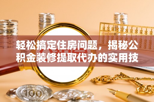 庆阳轻松搞定住房问题，揭秘公积金装修提取代办的实用技巧
