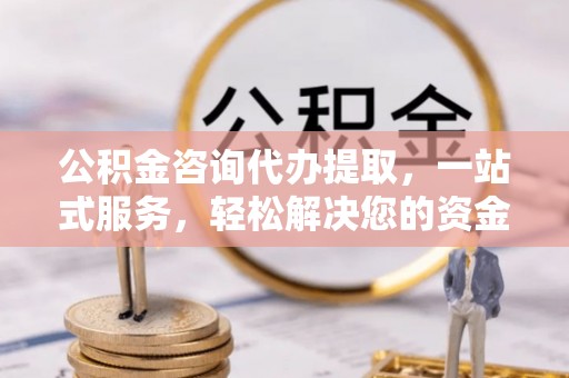 庆阳公积金咨询代办提取，一站式服务，轻松解决您的资金需求