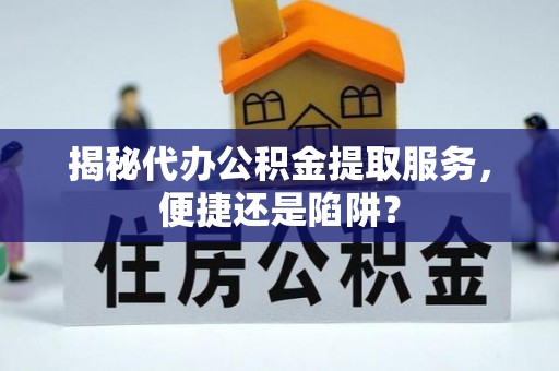 庆阳揭秘代办公积金提取服务，便捷还是陷阱？