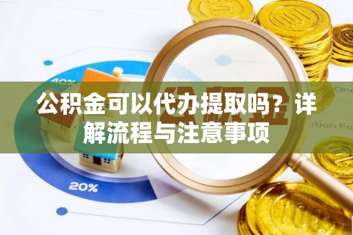 庆阳公积金可以代办提取吗？详解流程与注意事项