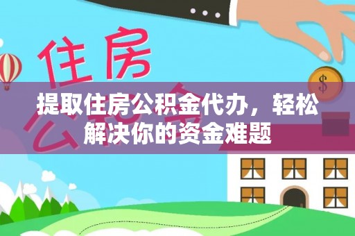 庆阳提取住房公积金代办，轻松解决你的资金难题